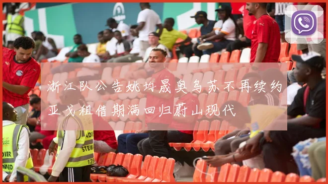 浙江队公告姚均晟奥乌苏不再续约亚戈租借期满回归蔚山现代