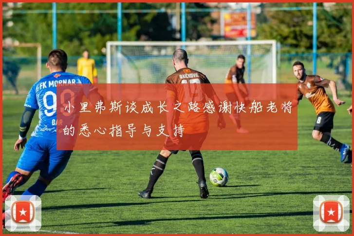 小里弗斯谈成长之路感谢快船老将的悉心指导与支持