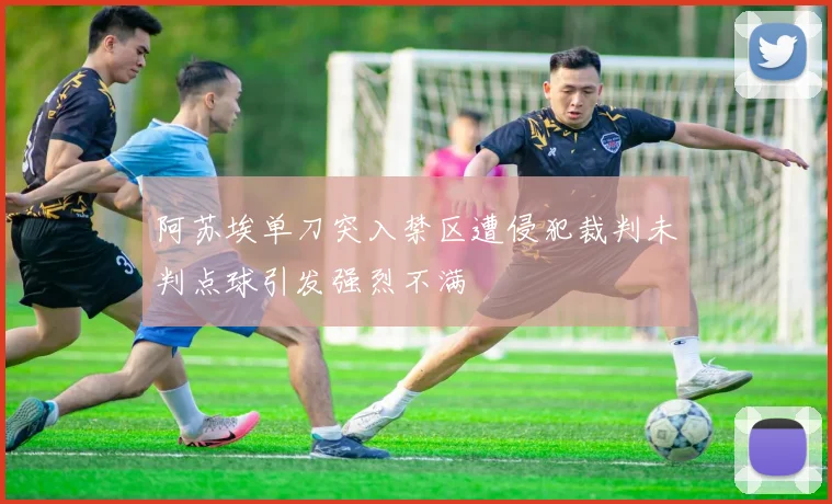 阿苏埃单刀突入禁区遭侵犯裁判未判点球引发强烈不满