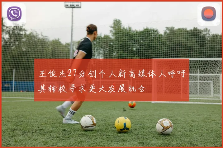 王俊杰27分创个人新高媒体人呼吁其转校寻求更大发展机会