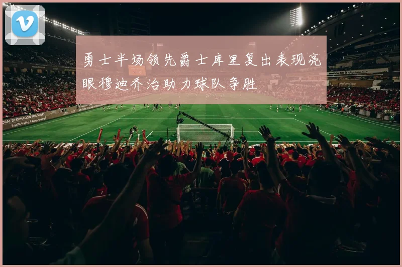 勇士半场领先爵士库里复出表现亮眼穆迪乔治助力球队争胜