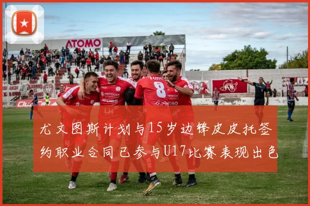 尤文图斯计划与15岁边锋皮皮托签约职业合同已参与U17比赛表现出色