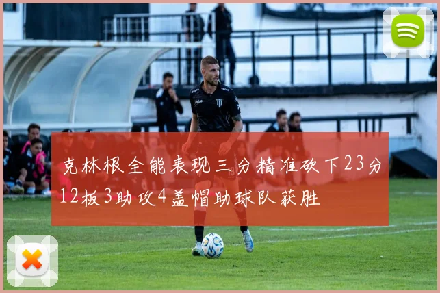 克林根全能表现三分精准砍下23分12板3助攻4盖帽助球队获胜