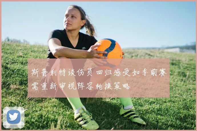 斯普利特谈伤员回归感受如季前赛需重新审视阵容轮换策略