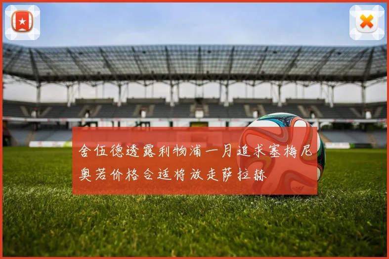 舍伍德透露利物浦一月追求塞梅尼奥若价格合适将放走萨拉赫