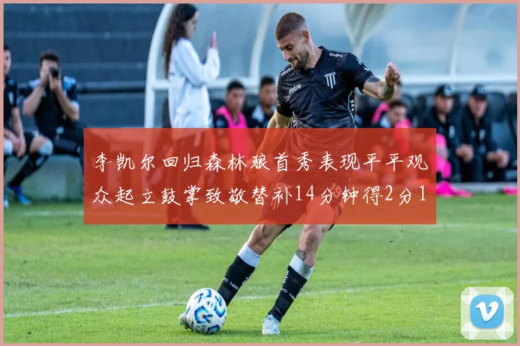 李凯尔回归森林狼首秀表现平平观众起立鼓掌致敬替补14分钟得2分1板