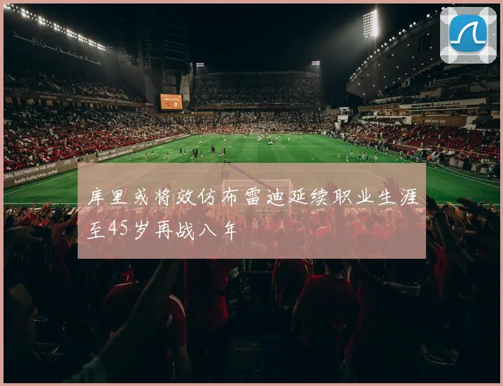 库里或将效仿布雷迪延续职业生涯至45岁再战八年