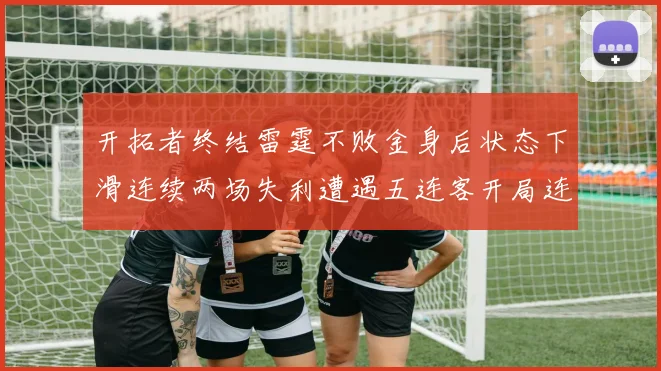 开拓者终结雷霆不败金身后状态下滑连续两场失利遭遇五连客开局连败