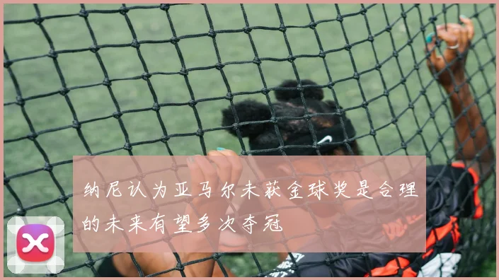 纳尼认为亚马尔未获金球奖是合理的未来有望多次夺冠