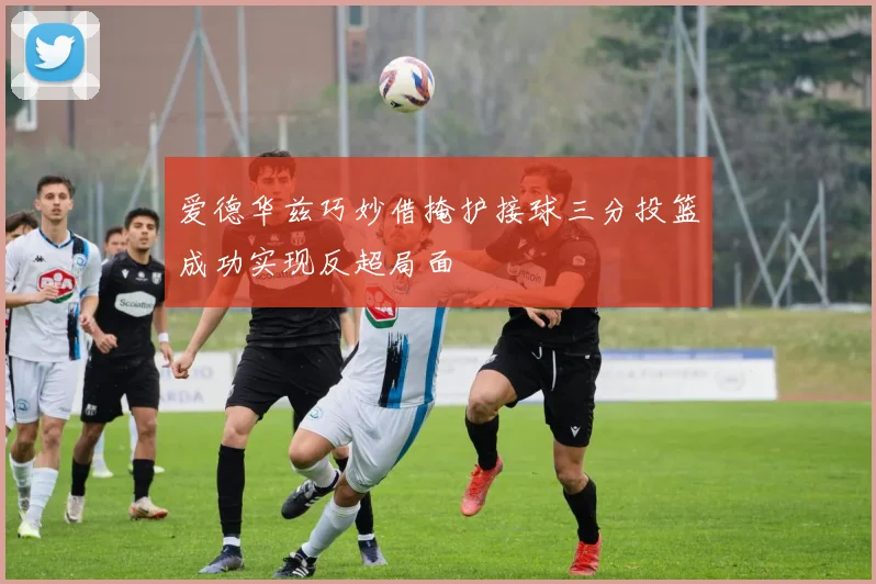 爱德华兹巧妙借掩护接球三分投篮成功实现反超局面