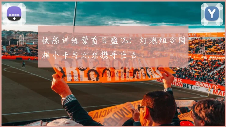 快船训练营首日盛况：灯泡组合同框小卡与比尔携手出击