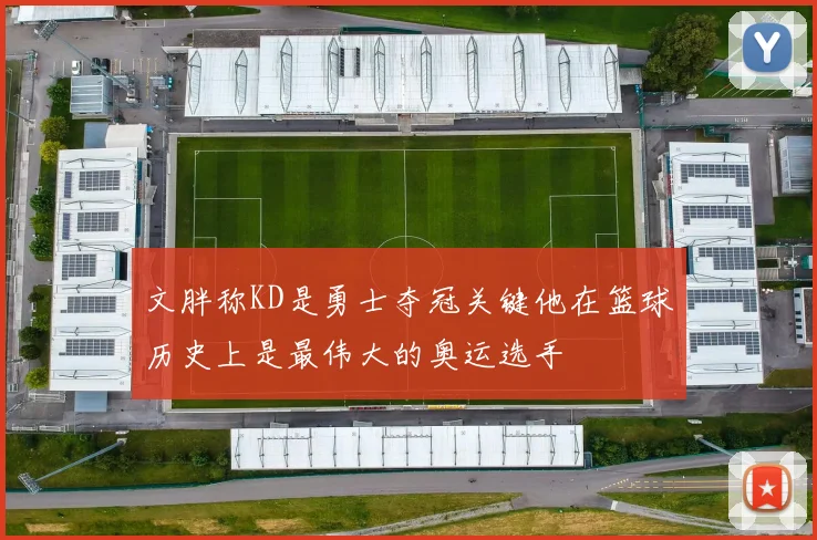文胖称KD是勇士夺冠关键他在篮球历史上是最伟大的奥运选手
