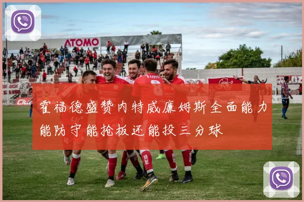 霍福德盛赞内特威廉姆斯全面能力能防守能抢板还能投三分球