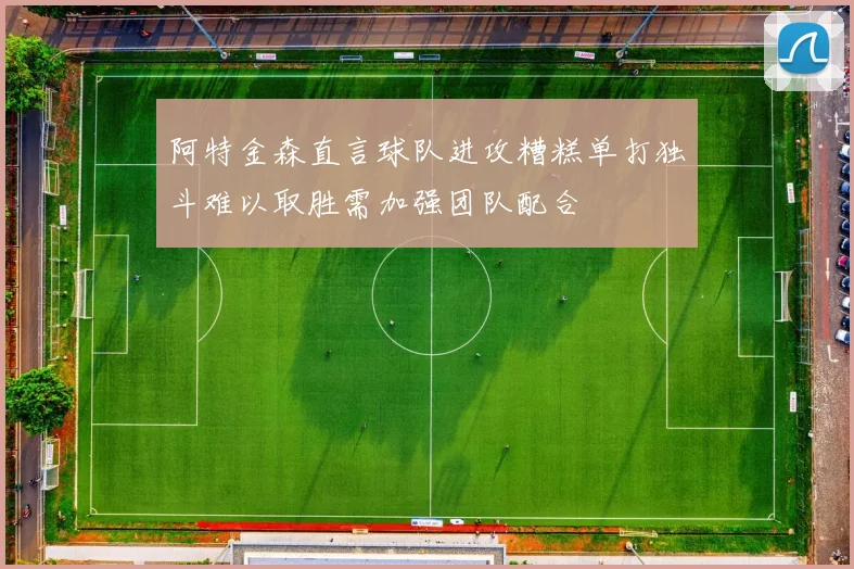 阿特金森直言球队进攻糟糕单打独斗难以取胜需加强团队配合
