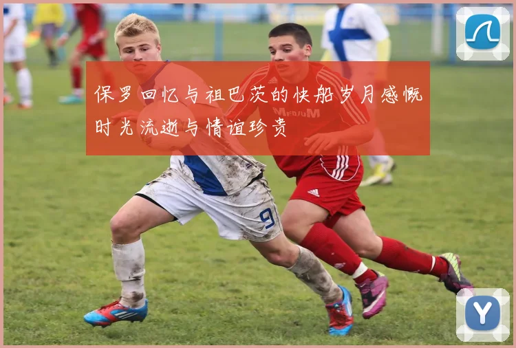 保罗回忆与祖巴茨的快船岁月感慨时光流逝与情谊珍贵