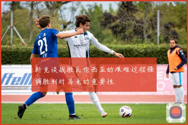 科克谈战胜瓦伦西亚的艰难过程强调胜利对马竞的重要性