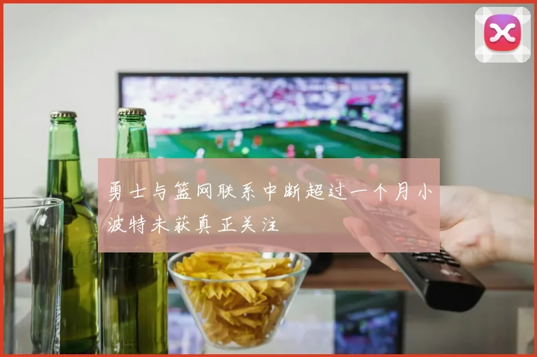 勇士与篮网联系中断超过一个月小波特未获真正关注