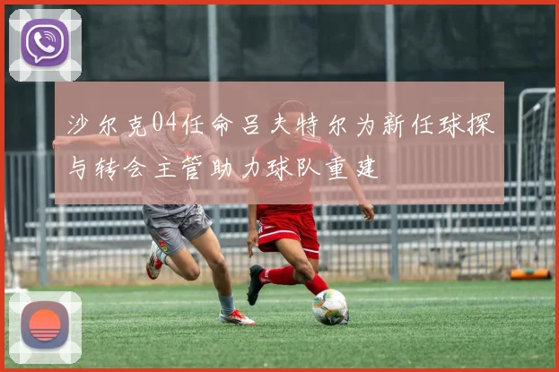 沙尔克04任命吕夫特尔为新任球探与转会主管助力球队重建