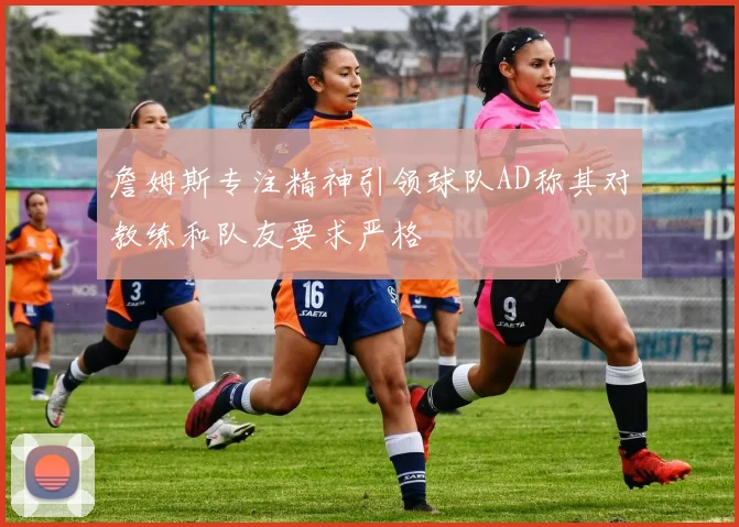 詹姆斯专注精神引领球队AD称其对教练和队友要求严格