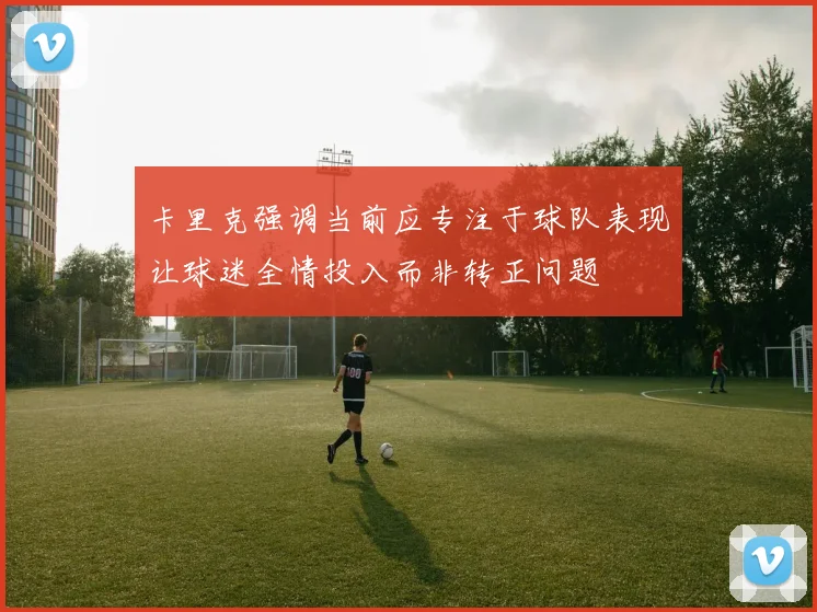 卡里克强调当前应专注于球队表现让球迷全情投入而非转正问题