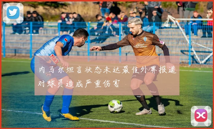 内马尔坦言状态未达最佳外界报道对球员造成严重伤害