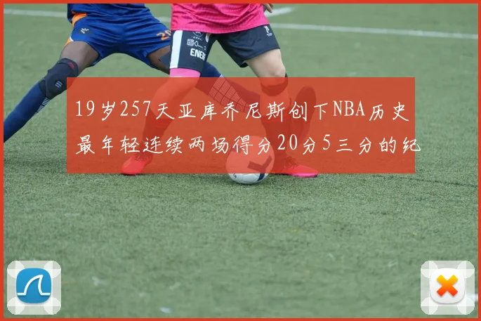 19岁257天亚库乔尼斯创下NBA历史最年轻连续两场得分20分5三分的纪录
