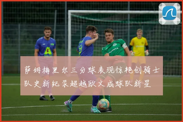 萨姆梅里尔三分球表现惊艳创骑士队史新纪录超越欧文成球队新星