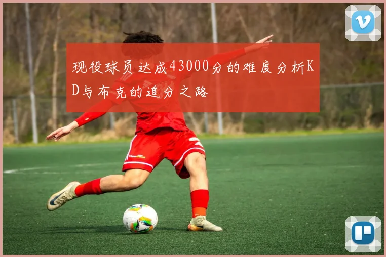 现役球员达成43000分的难度分析KD与布克的追分之路