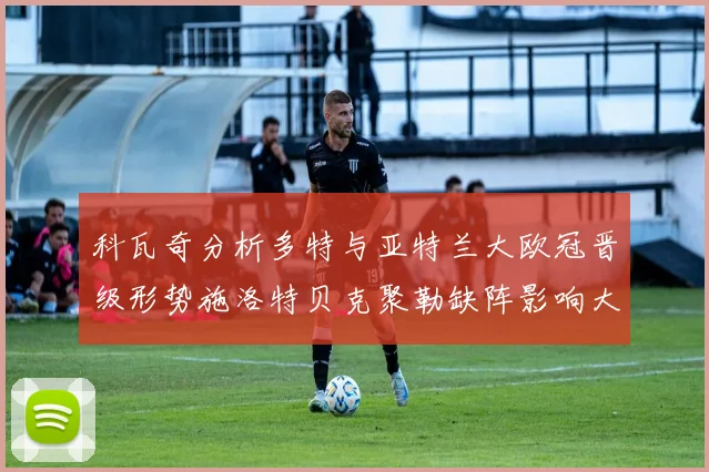 科瓦奇分析多特与亚特兰大欧冠晋级形势施洛特贝克聚勒缺阵影响大
