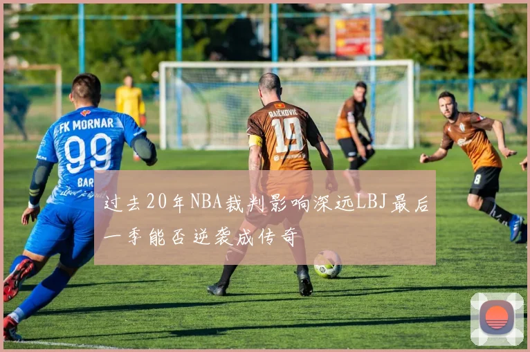 过去20年NBA裁判影响深远LBJ最后一季能否逆袭成传奇