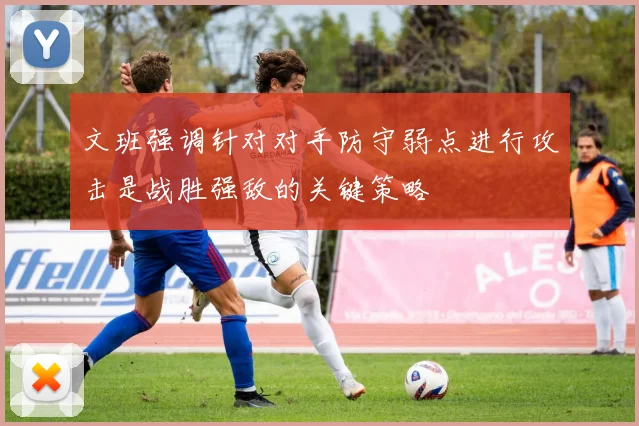 文班强调针对对手防守弱点进行攻击是战胜强敌的关键策略