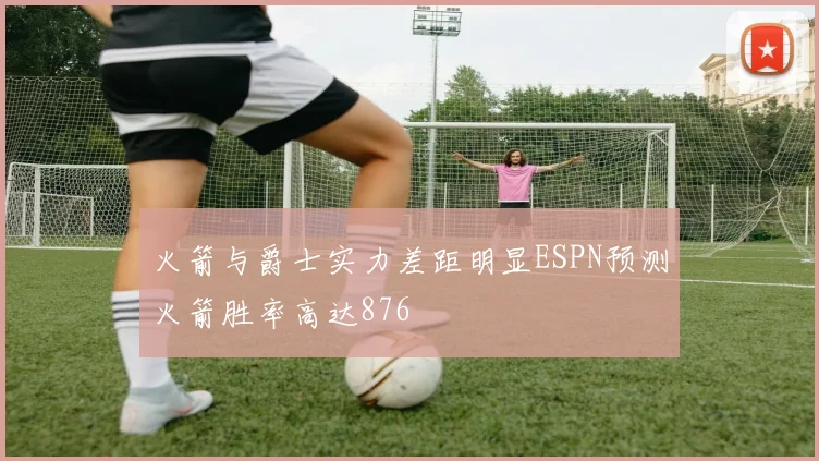 火箭与爵士实力差距明显ESPN预测火箭胜率高达876