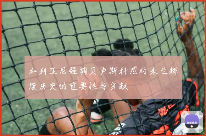 加利亚尼强调贝卢斯科尼对米兰辉煌历史的重要性与贡献