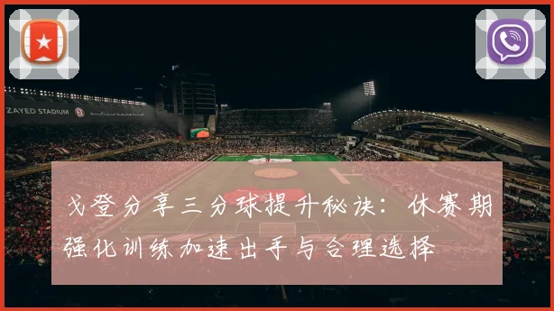 戈登分享三分球提升秘诀：休赛期强化训练加速出手与合理选择