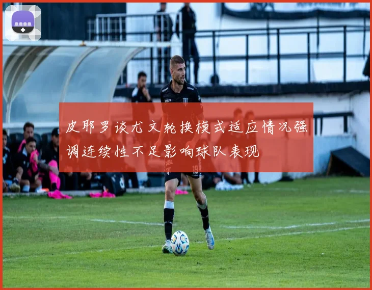 皮耶罗谈尤文轮换模式适应情况强调连续性不足影响球队表现