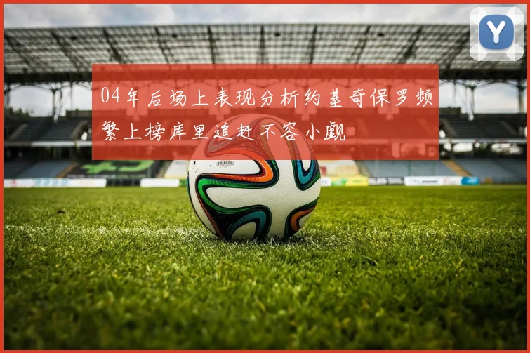 04年后场上表现分析约基奇保罗频繁上榜库里追赶不容小觑
