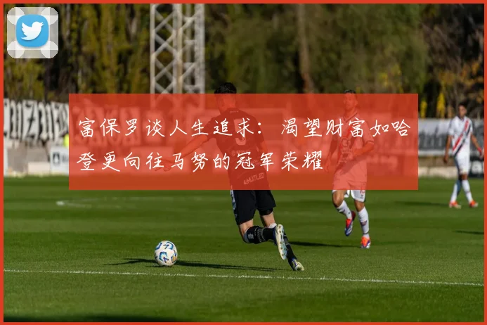 富保罗谈人生追求：渴望财富如哈登更向往马努的冠军荣耀