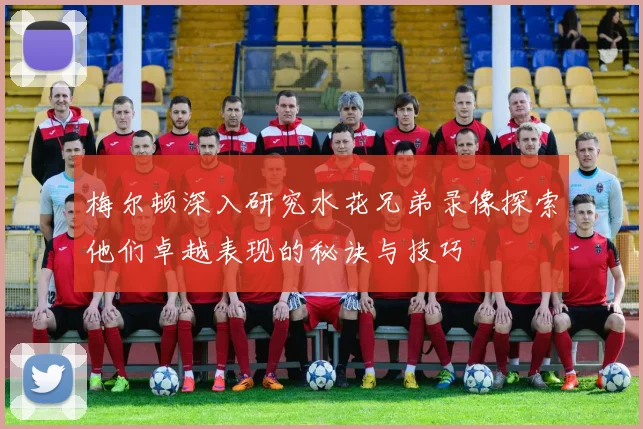 梅尔顿深入研究水花兄弟录像探索他们卓越表现的秘诀与技巧