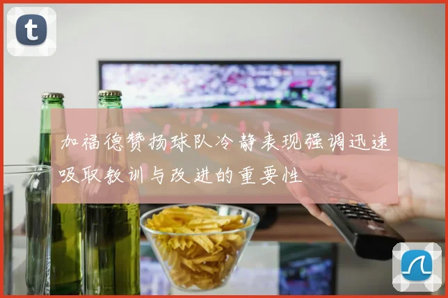 加福德赞扬球队冷静表现强调迅速吸取教训与改进的重要性