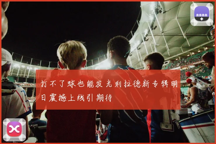 打不了球也能发光利拉德新专辑明日震撼上线引期待