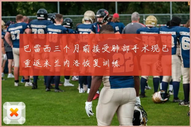 巴雷西三个月前接受肺部手术现已重返米兰内洛恢复训练