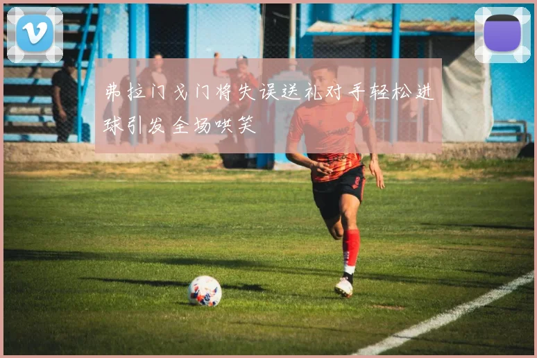 弗拉门戈门将失误送礼对手轻松进球引发全场哄笑