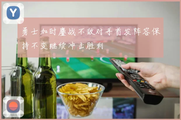 勇士加时鏖战不敌对手首发阵容保持不变继续冲击胜利