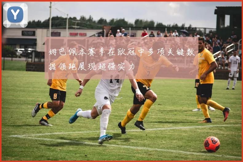 姆巴佩本赛季在欧冠中多项关键数据领跑展现超强实力