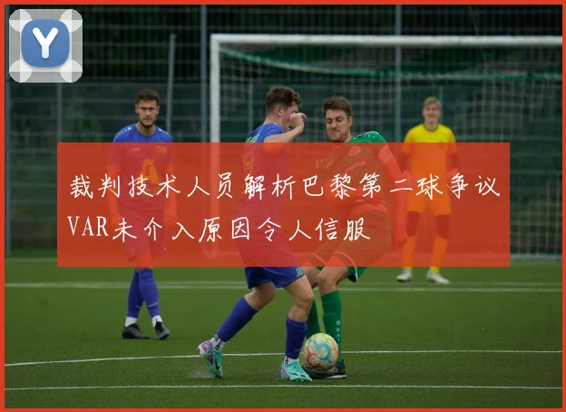 裁判技术人员解析巴黎第二球争议VAR未介入原因令人信服