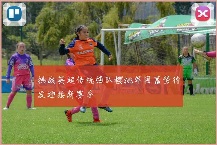 挑战英超传统强队樱桃军团蓄势待发迎接新赛季