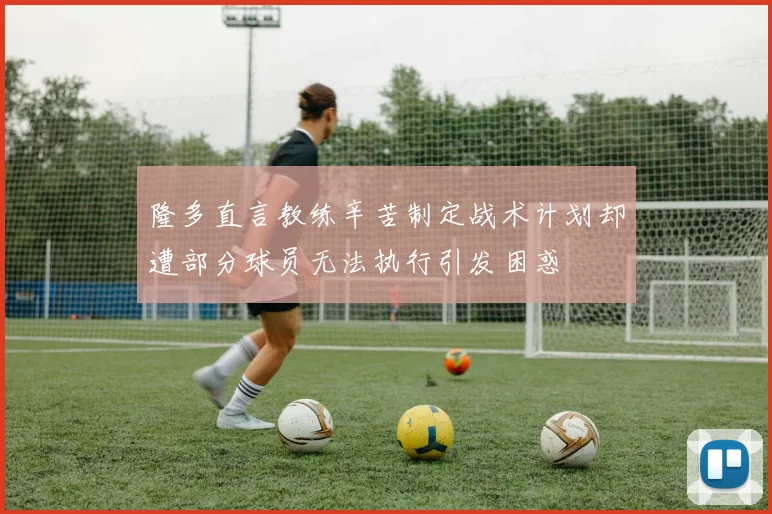 隆多直言教练辛苦制定战术计划却遭部分球员无法执行引发困惑