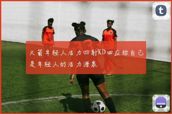火箭年轻人活力四射KD回应称自己是年轻人的活力源泉