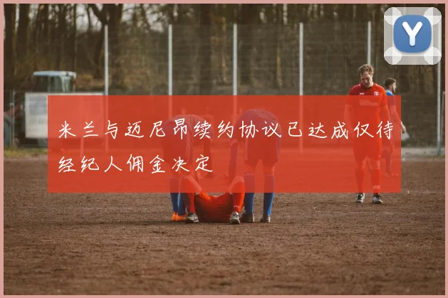 米兰与迈尼昂续约协议已达成仅待经纪人佣金决定
