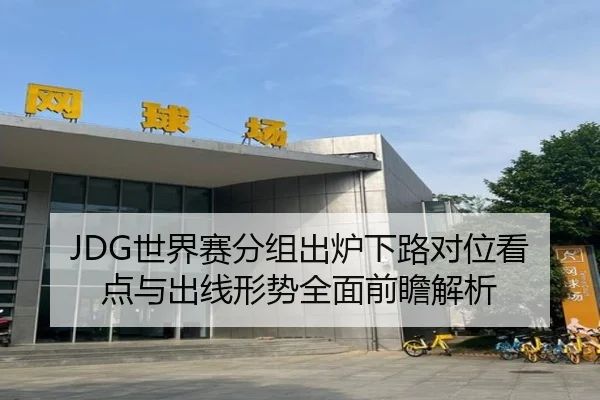 JDG世界赛分组出炉下路对位看点与出线形势全面前瞻解析